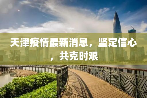 天津疫情最新消息，坚定信心，共克时艰