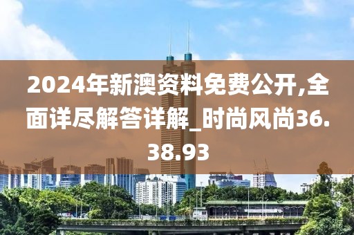 2024年新澳资料免费公开,全面详尽解答详解_时尚风尚36.38.93
