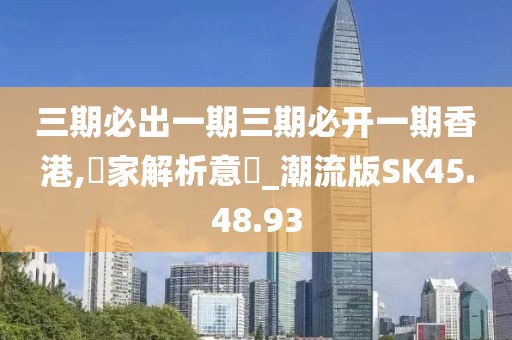 三期必出一期三期必开一期香港,專家解析意見_潮流版SK45.48.93
