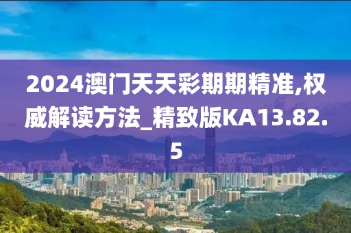 2024澳门天天彩期期精准,权威解读方法_精致版KA13.82.5