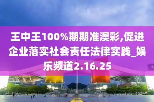 王中王100%期期准澳彩,促进企业落实社会责任法律实践_娱乐频道2.16.25