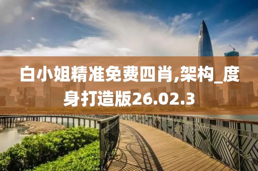 白小姐精准免费四肖,架构_度身打造版26.02.3