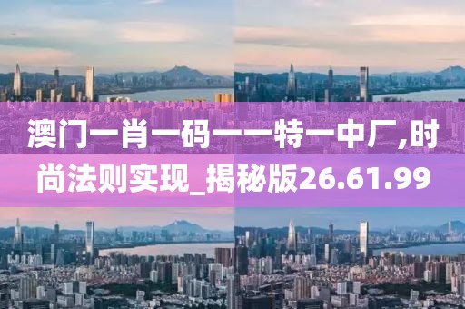 澳门一肖一码一一特一中厂,时尚法则实现_揭秘版26.61.99