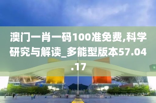 澳门一肖一码100准免费,科学研究与解读_多能型版本57.04.17