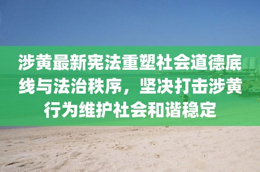 涉黄最新宪法重塑社会道德底线与法治秩序，坚决打击涉黄行为维护社会和谐稳定
