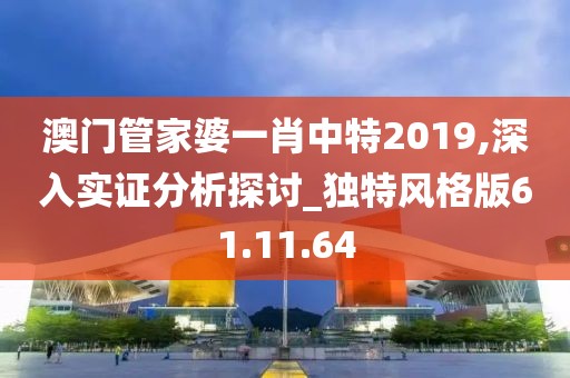 澳门管家婆一肖中特2019,深入实证分析探讨_独特风格版61.11.64