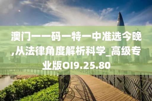 澳门一一码一特一中准选今晚,从法律角度解析科学_高级专业版OI9.25.80