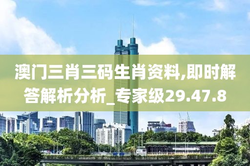 澳门三肖三码生肖资料,即时解答解析分析_专家级29.47.8