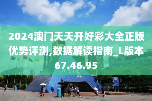 2024澳门天天开好彩大全正版优势评测,数据解读指南_L版本67.46.95