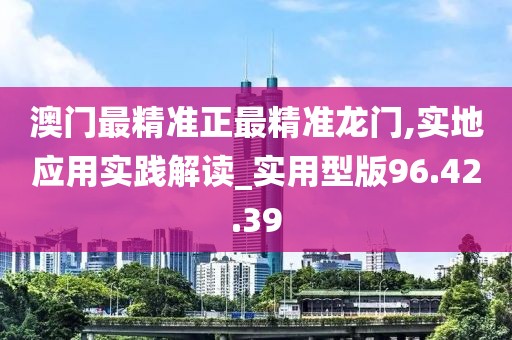 澳门最精准正最精准龙门,实地应用实践解读_实用型版96.42.39