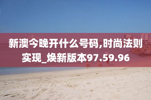 新澳今晚开什么号码,时尚法则实现_焕新版本97.59.96