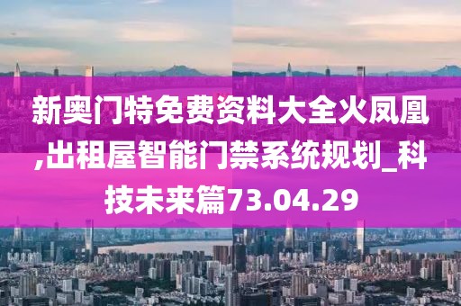 新奥门特免费资料大全火凤凰,出租屋智能门禁系统规划_科技未来篇73.04.29