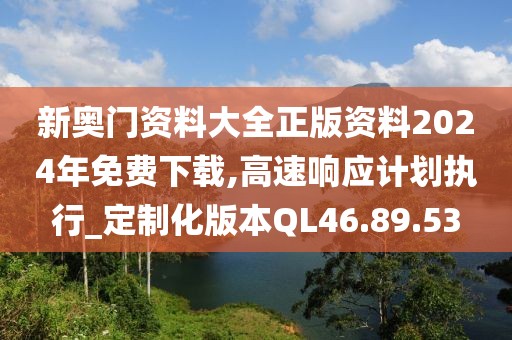 新奥门资料大全正版资料2024年免费下载,高速响应计划执行_定制化版本QL46.89.53