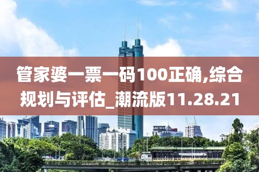 管家婆一票一码100正确,综合规划与评估_潮流版11.28.21