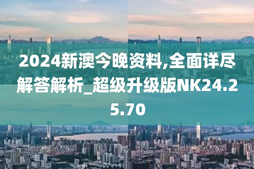 2024新澳今晚资料,全面详尽解答解析_超级升级版NK24.25.70