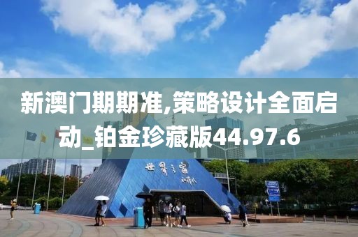 新澳门期期准,策略设计全面启动_铂金珍藏版44.97.6