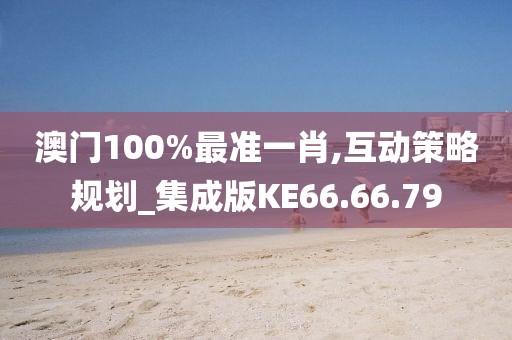 澳门100%最准一肖,互动策略规划_集成版KE66.66.79