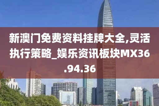 新澳门免费资料挂牌大全,灵活执行策略_娱乐资讯板块MX36.94.36