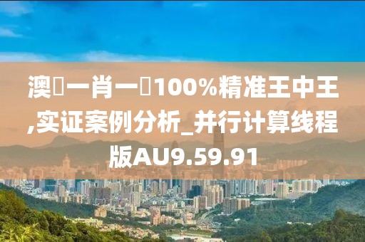 澳門一肖一碼100%精准王中王,实证案例分析_并行计算线程版AU9.59.91