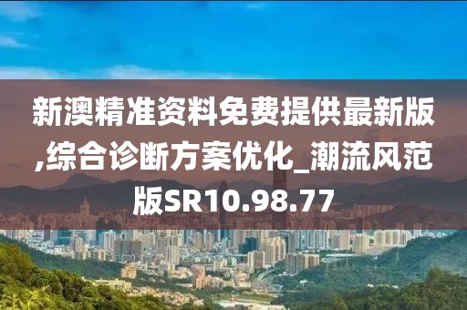 新澳精准资料免费提供最新版,综合诊断方案优化_潮流风范版SR10.98.77