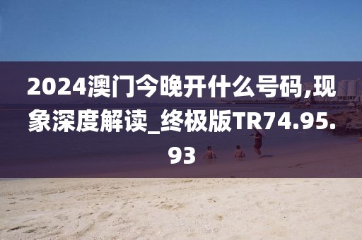 2024澳门今晚开什么号码,现象深度解读_终极版TR74.95.93