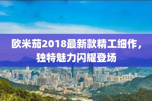 欧米茄2018最新款精工细作，独特魅力闪耀登场