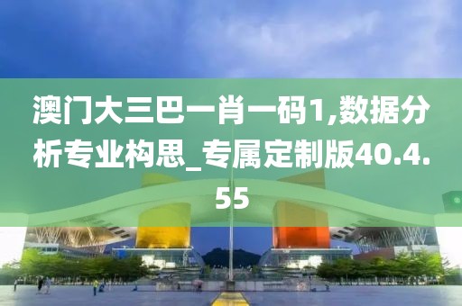 澳门大三巴一肖一码1,数据分析专业构思_专属定制版40.4.55
