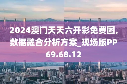 2024澳门天天六开彩免费图,数据融合分析方案_现场版PP69.68.12