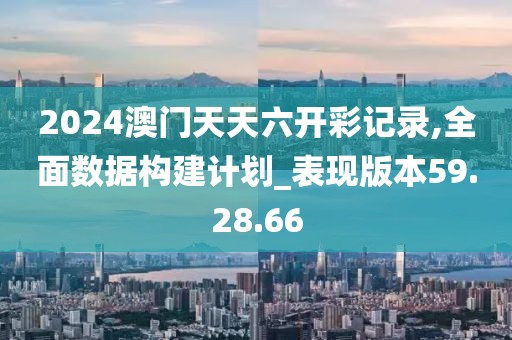 2024澳门天天六开彩记录,全面数据构建计划_表现版本59.28.66