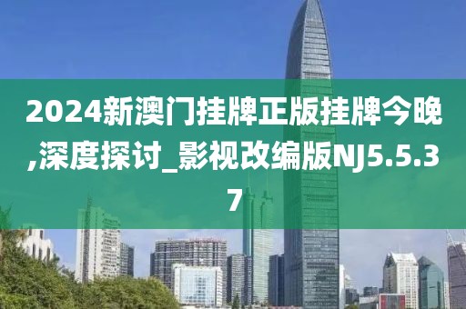 2024新澳门挂牌正版挂牌今晚,深度探讨_影视改编版NJ5.5.37
