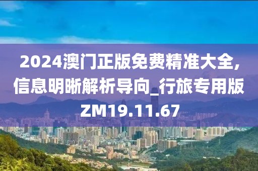 2024澳门正版免费精准大全,信息明晰解析导向_行旅专用版ZM19.11.67