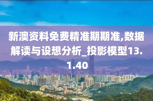 新澳资料免费精准期期准,数据解读与设想分析_投影模型13.1.40