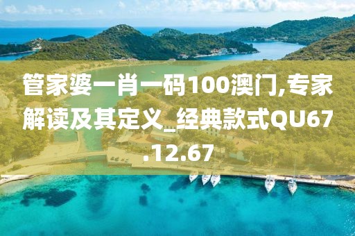 管家婆一肖一码100澳门,专家解读及其定义_经典款式QU67.12.67