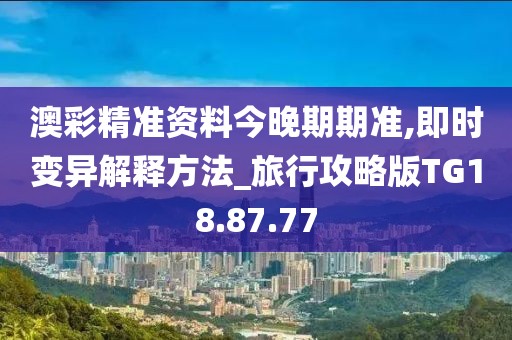 澳彩精准资料今晚期期准,即时变异解释方法_旅行攻略版TG18.87.77