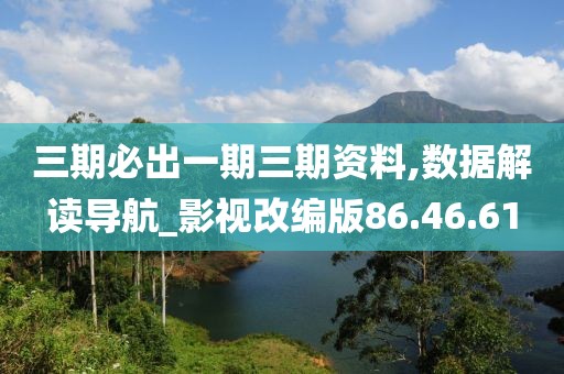 三期必出一期三期资料,数据解读导航_影视改编版86.46.61