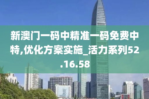 新澳门一码中精准一码免费中特,优化方案实施_活力系列52.16.58