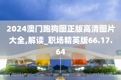 2024澳门跑狗图正版高清图片大全,解读_职场精英版66.17.64