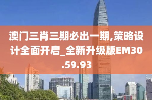 澳门三肖三期必出一期,策略设计全面开启_全新升级版EM30.59.93