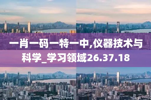 一肖一码一特一中,仪器技术与科学_学习领域26.37.18