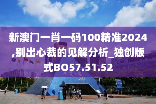 新澳门一肖一码100精准2024,别出心裁的见解分析_独创版式BO57.51.52