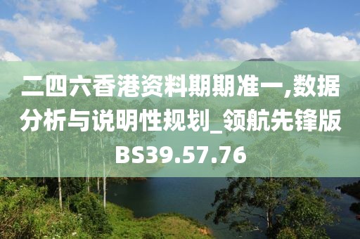 二四六香港资料期期准一,数据分析与说明性规划_领航先锋版BS39.57.76