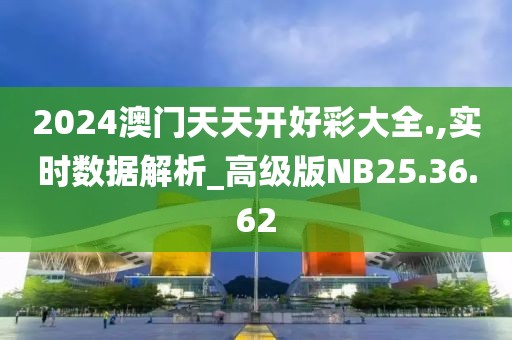 2024澳门天天开好彩大全.,实时数据解析_高级版NB25.36.62