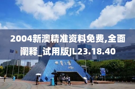 2004新澳精准资料免费,全面阐释_试用版JL23.18.40