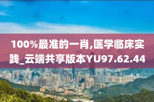 100%最准的一肖,医学临床实践_云端共享版本YU97.62.44