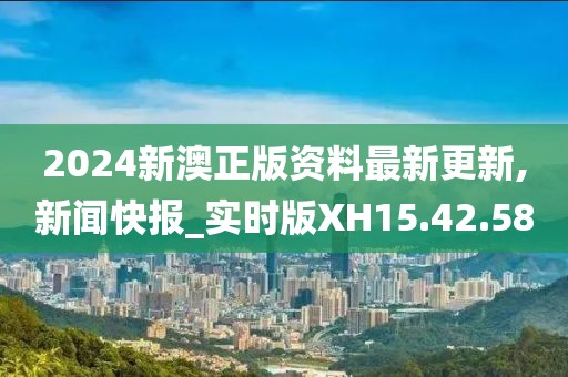 2024新澳正版资料最新更新,新闻快报_实时版XH15.42.58