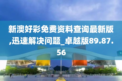 新澳好彩免费资料查询最新版,迅速解决问题_卓越版89.87.56