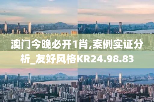 澳门今晚必开1肖,案例实证分析_友好风格KR24.98.83