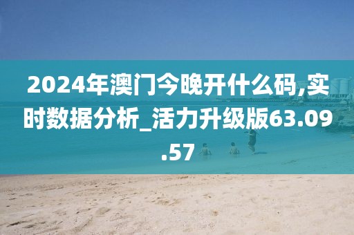 2024年澳门今晚开什么码,实时数据分析_活力升级版63.09.57