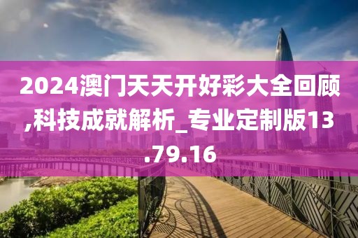 2024澳门天天开好彩大全回顾,科技成就解析_专业定制版13.79.16