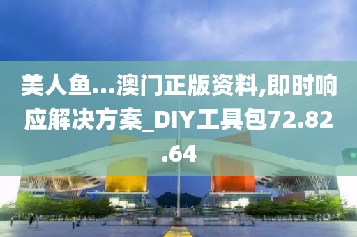 美人鱼…澳门正版资料,即时响应解决方案_DIY工具包72.82.64